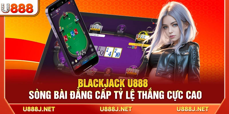 Blackjack U888 - Sòng Bài Đẳng Cấp Tỷ Lệ Thắng Cực Cao
